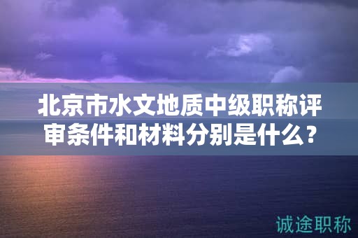 北京市水文地質(zhì)中級職稱評審條件和材料分別是什么？