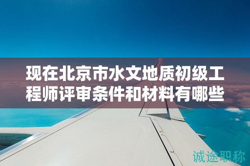 現(xiàn)在北京市水文地質(zhì)初級工程師評審條件和材料有哪些？