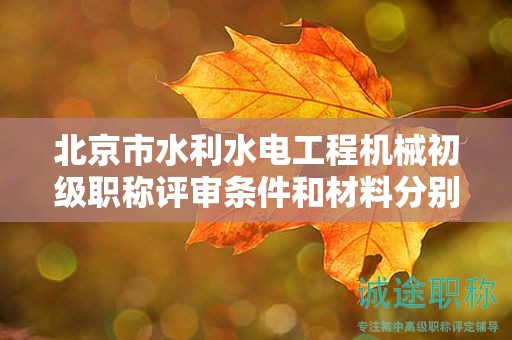 北京市水利水電工程機(jī)械初級(jí)職稱評(píng)審條件和材料分別是什么？