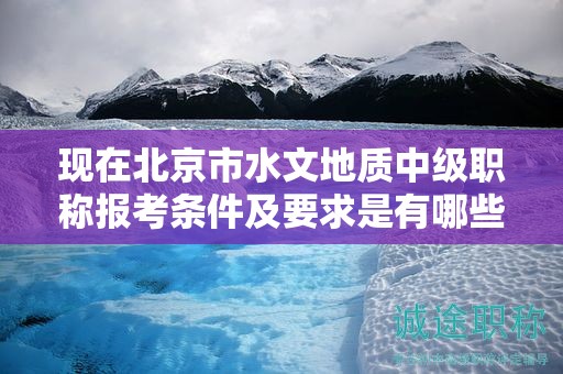 現(xiàn)在北京市水文地質(zhì)中級(jí)職稱(chēng)報(bào)考條件及要求是有哪些？