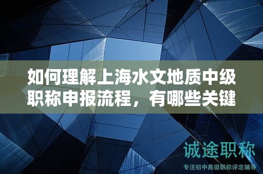 如何理解上海水文地質(zhì)中級(jí)職稱申報(bào)流程，有哪些關(guān)鍵步驟？