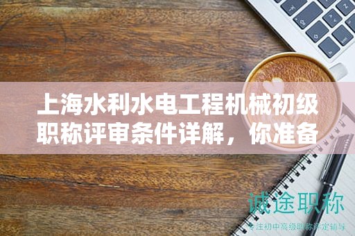 上海水利水電工程機(jī)械初級(jí)職稱(chēng)評(píng)審條件詳解，你準(zhǔn)備好了嗎？