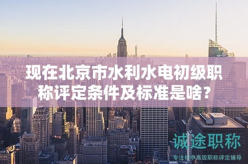 現(xiàn)在北京市水利水電初級(jí)職稱評(píng)定條件及標(biāo)準(zhǔn)是啥？