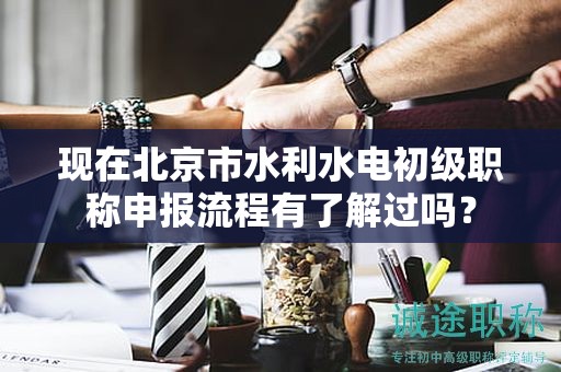 現(xiàn)在北京市水利水電初級職稱申報流程有了解過嗎？