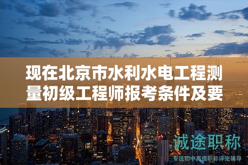 現(xiàn)在北京市水利水電工程測量初級工程師報考條件及要求是有哪些？