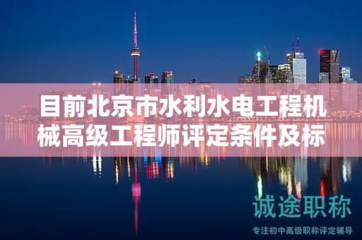 目前北京市水利水電工程機(jī)械高級工程師評定條件及標(biāo)準(zhǔn)是什么？