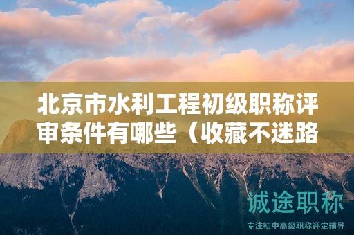 北京市水利工程初級職稱評審條件有哪些（收藏不迷路）