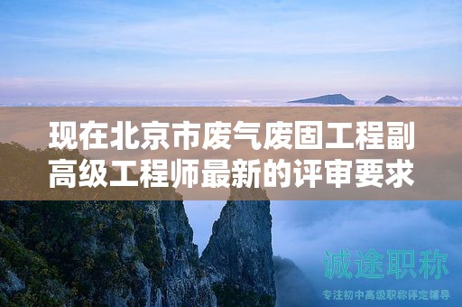 現(xiàn)在北京市廢氣廢固工程副高級工程師最新的評審要求是哪些呢？