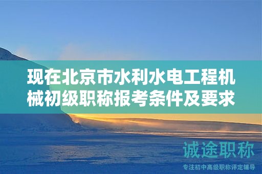 現(xiàn)在北京市水利水電工程機械初級職稱報考條件及要求是有哪些？