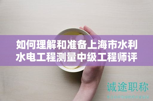 如何理解和準備上海市水利水電工程測量中級工程師評定條件及標準？