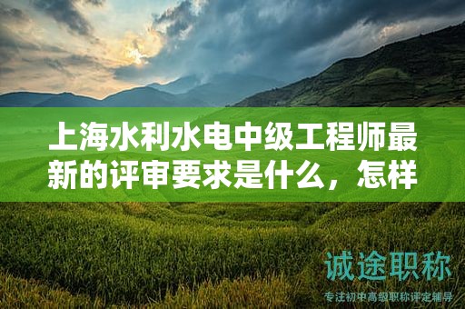 上海水利水電中級(jí)工程師最新的評(píng)審要求是什么，怎樣做才能通過？