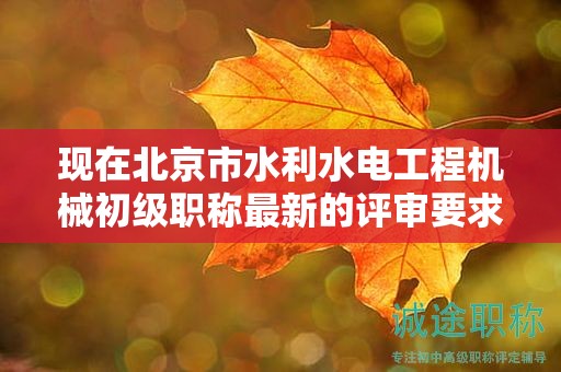 現(xiàn)在北京市水利水電工程機械初級職稱最新的評審要求是哪些呢？