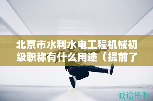 北京市水利水電工程機械初級職稱有什么用途（提前了解才好）