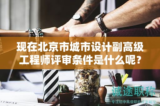 現(xiàn)在北京市城市設計副高級工程師評審條件是什么呢？