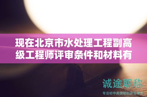 現(xiàn)在北京市水處理工程副高級(jí)工程師評(píng)審條件和材料有哪些？