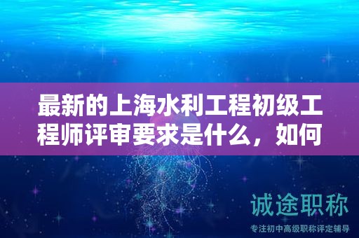 最新的上海水利工程初級工程師評審要求是什么，如何適應(yīng)？