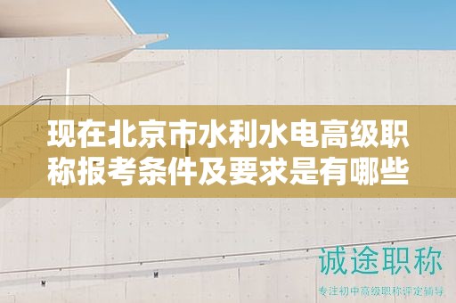 現(xiàn)在北京市水利水電高級職稱報考條件及要求是有哪些？