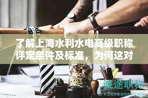 了解上海水利水電高級職稱評定條件及標準，為何這對你如此重要？