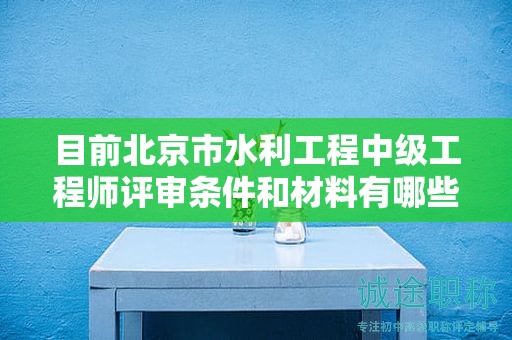 目前北京市水利工程中級工程師評審條件和材料有哪些？