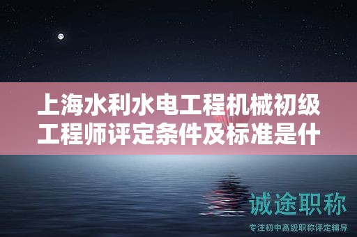 上海水利水電工程機(jī)械初級工程師評定條件及標(biāo)準(zhǔn)是什么，如何達(dá)到？