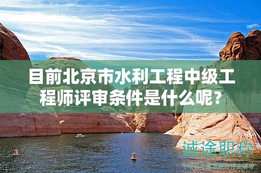 目前北京市水利工程中級工程師評審條件是什么呢？