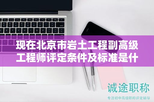 現(xiàn)在北京市巖土工程副高級工程師評定條件及標(biāo)準(zhǔn)是什么？
