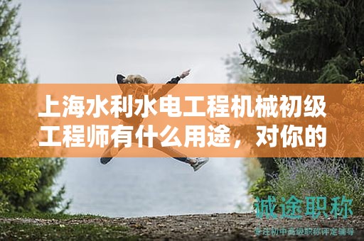 上海水利水電工程機械初級工程師有什么用途，對你的職業(yè)道路有何影響？