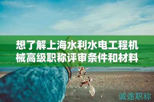 想了解上海水利水電工程機(jī)械高級(jí)職稱評(píng)審條件和材料？這篇文章將幫助你