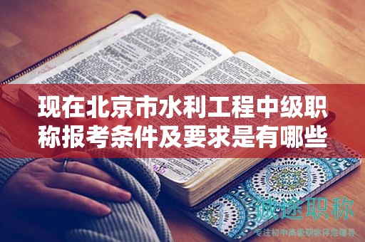 現(xiàn)在北京市水利工程中級(jí)職稱報(bào)考條件及要求是有哪些？