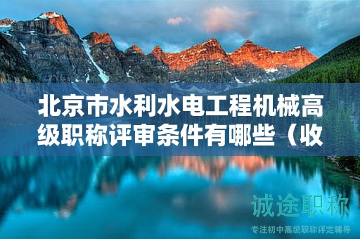 北京市水利水電工程機(jī)械高級(jí)職稱評(píng)審條件有哪些（收藏不迷路）