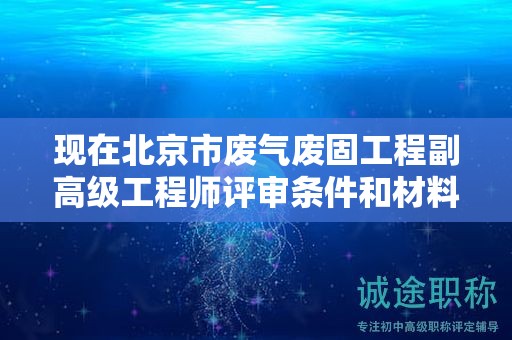 現(xiàn)在北京市廢氣廢固工程副高級(jí)工程師評(píng)審條件和材料有哪些？