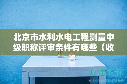 北京市水利水電工程測量中級職稱評審條件有哪些（收藏不迷路）