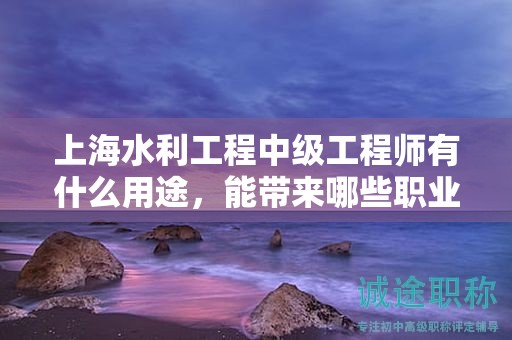 上海水利工程中級(jí)工程師有什么用途，能帶來哪些職業(yè)優(yōu)勢(shì)？