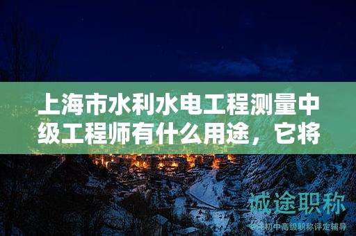 上海市水利水電工程測(cè)量中級(jí)工程師有什么用途，它將如何推動(dòng)您的職業(yè)發(fā)展？