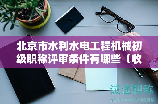 北京市水利水電工程機(jī)械初級(jí)職稱評(píng)審條件有哪些（收藏不迷路）