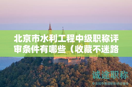 北京市水利工程中級職稱評審條件有哪些（收藏不迷路）