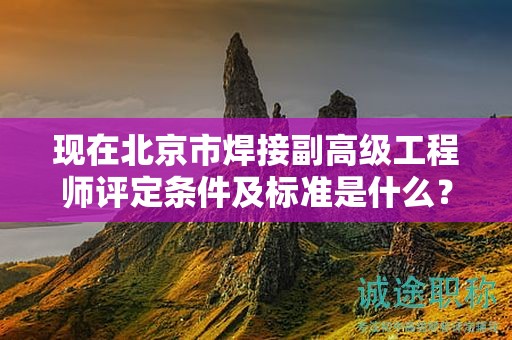 現(xiàn)在北京市焊接副高級工程師評定條件及標準是什么？
