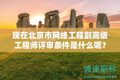 現(xiàn)在北京市網(wǎng)絡工程副高級工程師評審條件是什么呢？