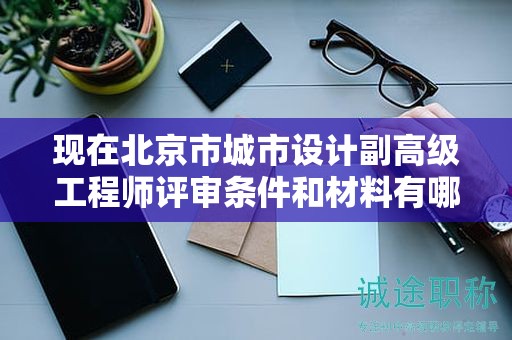 現(xiàn)在北京市城市設(shè)計(jì)副高級工程師評審條件和材料有哪些？