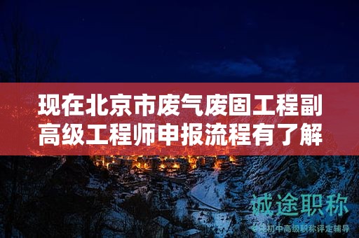 現(xiàn)在北京市廢氣廢固工程副高級工程師申報(bào)流程有了解過嗎？