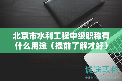 北京市水利工程中級職稱有什么用途（提前了解才好）