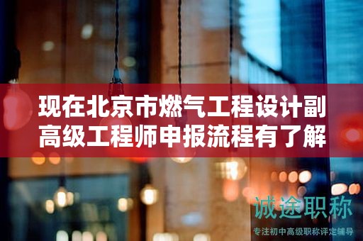 現(xiàn)在北京市燃?xì)夤こ淘O(shè)計(jì)副高級(jí)工程師申報(bào)流程有了解過(guò)嗎？