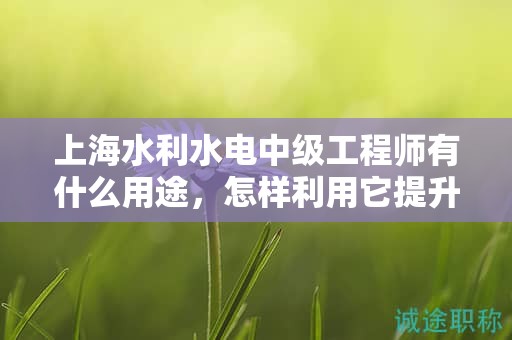 上海水利水電中級(jí)工程師有什么用途，怎樣利用它提升職業(yè)水平？