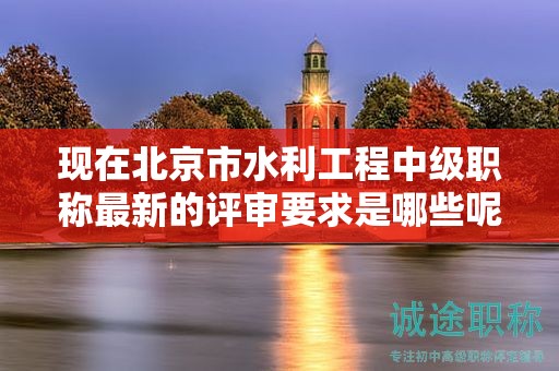 現(xiàn)在北京市水利工程中級職稱最新的評審要求是哪些呢？