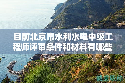 目前北京市水利水電中級工程師評審條件和材料有哪些？