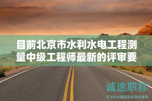 目前北京市水利水電工程測(cè)量中級(jí)工程師最新的評(píng)審要求是哪些呢？