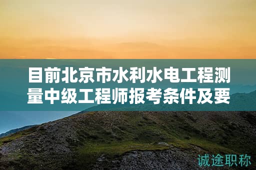 目前北京市水利水電工程測量中級工程師報考條件及要求是有哪些？