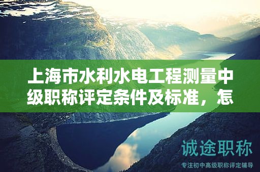 上海市水利水電工程測(cè)量中級(jí)職稱評(píng)定條件及標(biāo)準(zhǔn)，怎樣才能達(dá)到？