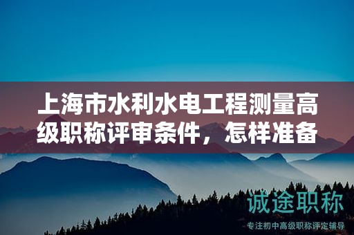 上海市水利水電工程測量高級職稱評審條件，怎樣準(zhǔn)備才能順利通過？
