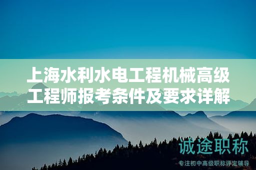 上海水利水電工程機(jī)械高級(jí)工程師報(bào)考條件及要求詳解，如何順利申報(bào)？